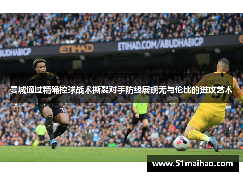 曼城通过精确控球战术撕裂对手防线展现无与伦比的进攻艺术