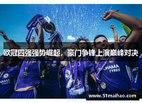 欧冠四强强势崛起，豪门争锋上演巅峰对决