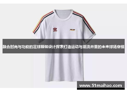 融合时尚与功能的足球服装设计探索打造运动与潮流并重的未来球场穿搭