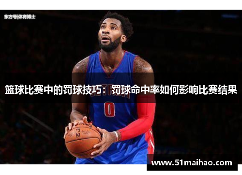 篮球比赛中的罚球技巧：罚球命中率如何影响比赛结果
